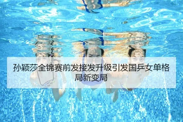 孙颖莎全锦赛前发接发升级引发国乒女单格局新变局（HaoboSports）
