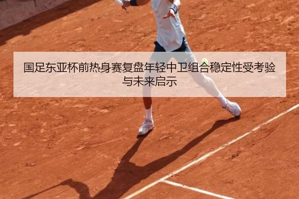国足东亚杯前热身赛复盘年轻中卫组合稳定性受考验与未来启示 | HaoboSports